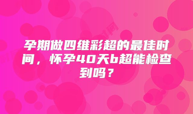 孕期做四维彩超的最佳时间，怀孕40天b超能检查到吗？