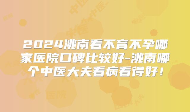 2024洮南看不育不孕哪家医院口碑比较好-洮南哪个中医大夫看病看得好!