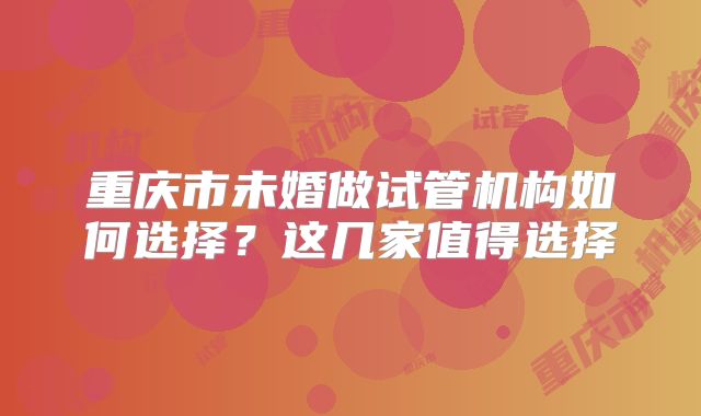 重庆市未婚做试管机构如何选择？这几家值得选择