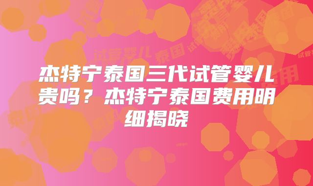 杰特宁泰国三代试管婴儿贵吗？杰特宁泰国费用明细揭晓