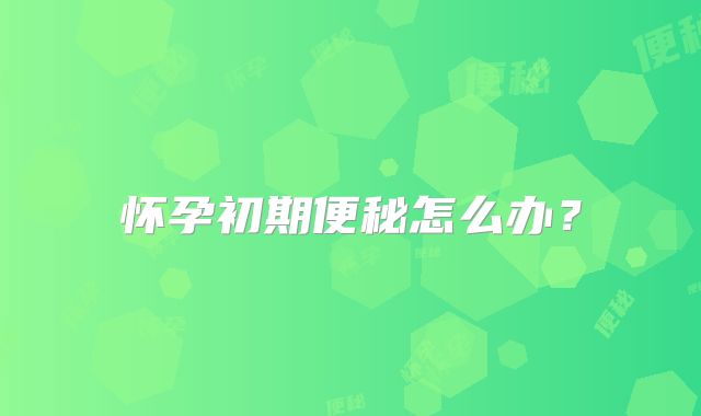 怀孕初期便秘怎么办？