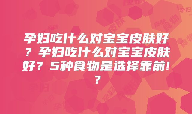 孕妇吃什么对宝宝皮肤好？孕妇吃什么对宝宝皮肤好？5种食物是选择靠前!？
