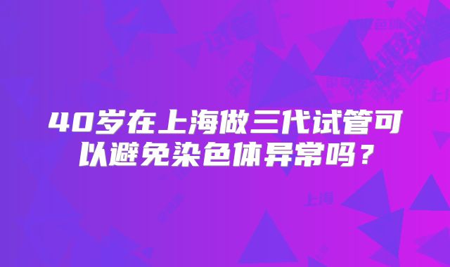 40岁在上海做三代试管可以避免染色体异常吗?