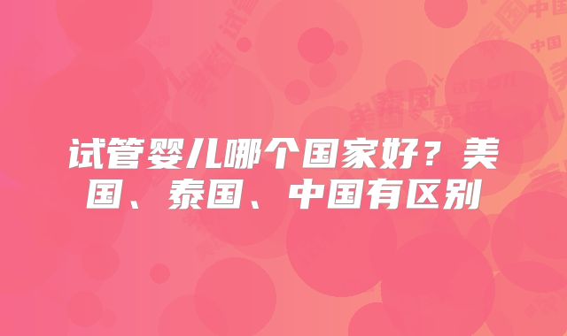 试管婴儿哪个国家好？美国、泰国、中国有区别