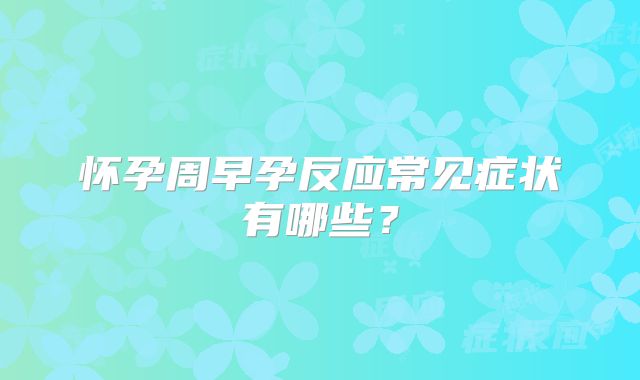 怀孕周早孕反应常见症状有哪些?