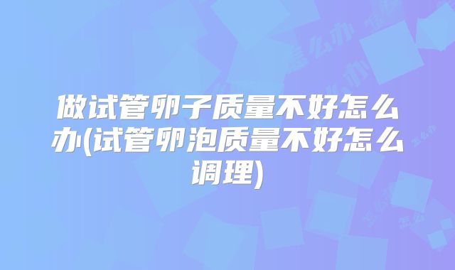 做试管卵子质量不好怎么办(试管卵泡质量不好怎么调理)