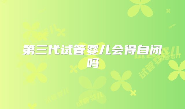 第三代试管婴儿会得自闭吗