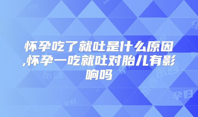 怀孕吃了就吐是什么原因,怀孕一吃就吐对胎儿有影响吗
