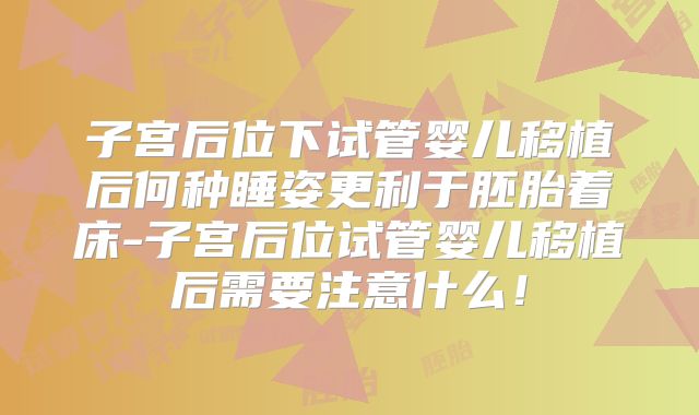 子宫后位下试管婴儿移植后何种睡姿更利于胚胎着床-子宫后位试管婴儿移植后需要注意什么！