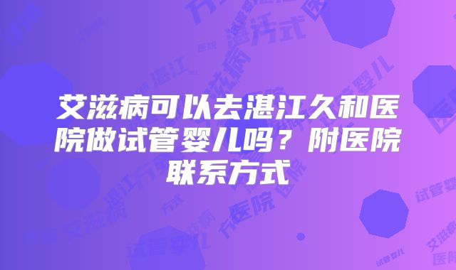 艾滋病可以去湛江久和医院做试管婴儿吗?附医院联系方式