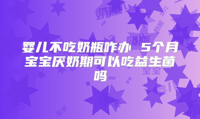 婴儿不吃奶瓶咋办 5个月宝宝厌奶期可以吃益生菌吗