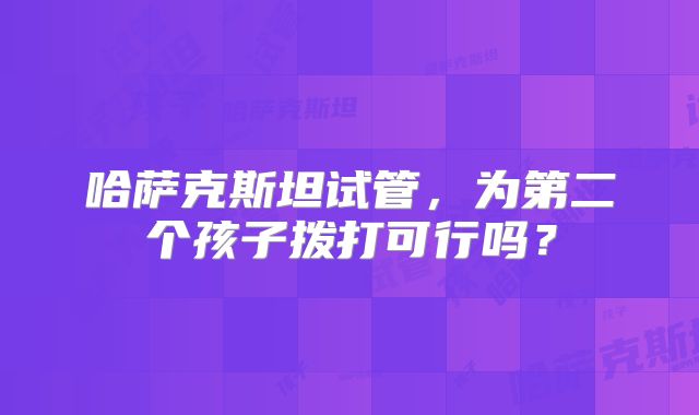 哈萨克斯坦试管，为第二个孩子拨打可行吗？
