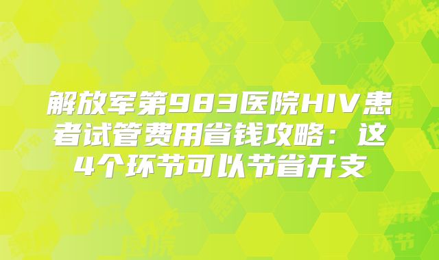 解放军第983医院HIV患者试管费用省钱攻略：这4个环节可以节省开支