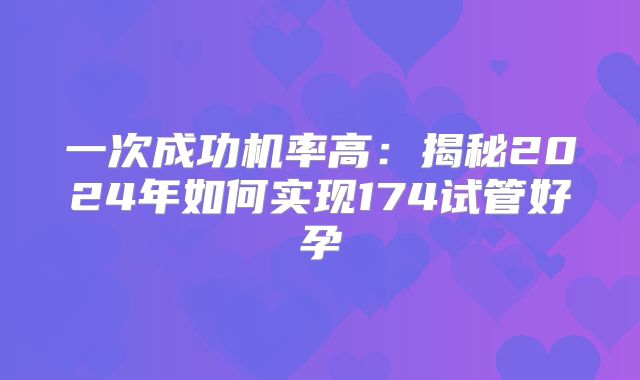 一次成功机率高：揭秘2024年如何实现174试管好孕