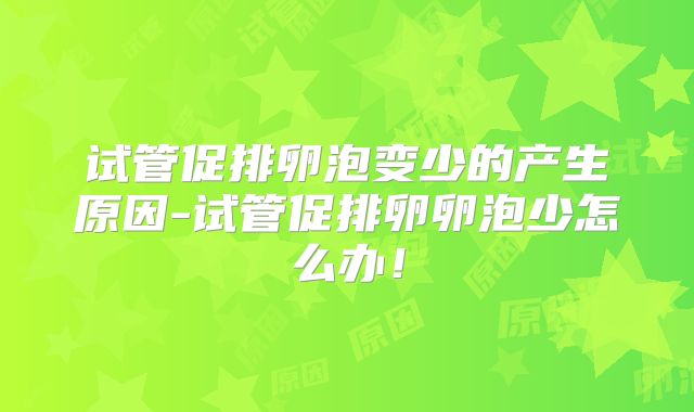 试管促排卵泡变少的产生原因-试管促排卵卵泡少怎么办！