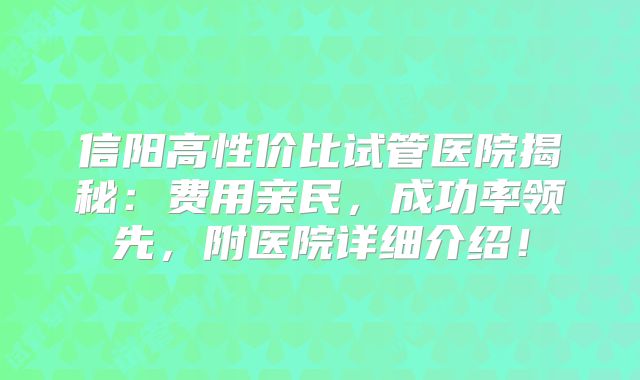信阳高性价比试管医院揭秘:费用亲民,成功率领先,附医院详细介绍!