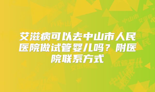 艾滋病可以去中山市人民医院做试管婴儿吗？附医院联系方式