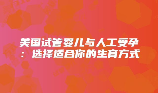 美国试管婴儿与人工受孕：选择适合你的生育方式