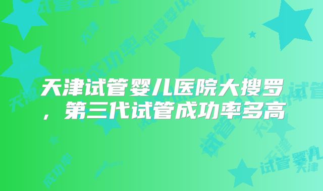 天津试管婴儿医院大搜罗，第三代试管成功率多高