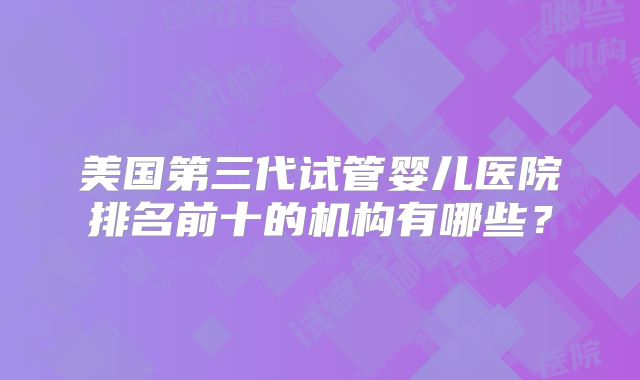 美国第三代试管婴儿医院排名前十的机构有哪些?