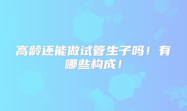 高龄还能做试管生子吗!有哪些构成!
