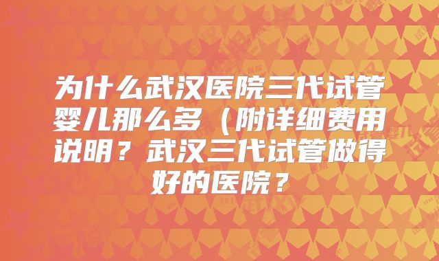 为什么武汉医院三代试管婴儿那么多（附详细费用说明？武汉三代试管做得好的医院？