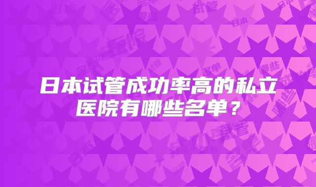 日本试管成功率高的私立医院有哪些名单？