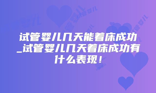 试管婴儿几天能着床成功_试管婴儿几天着床成功有什么表现！