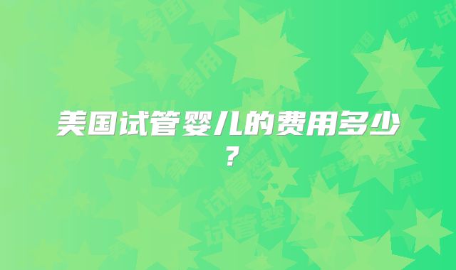 美国试管婴儿的费用多少？