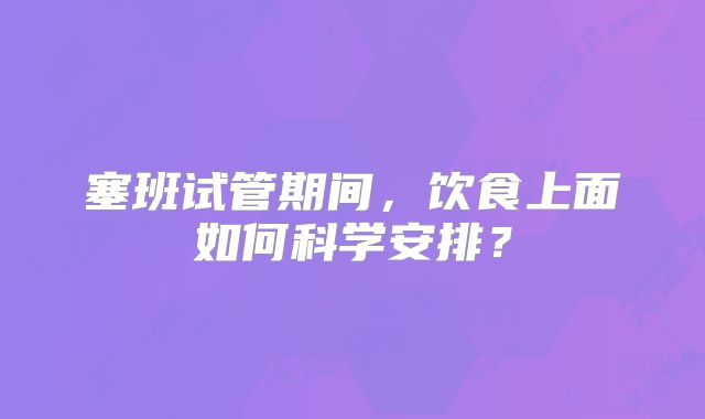 塞班试管期间,饮食上面如何科学安排?