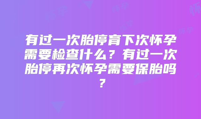 有过一次胎停育下次怀孕需要检查什么？有过一次胎停再次怀孕需要保胎吗？