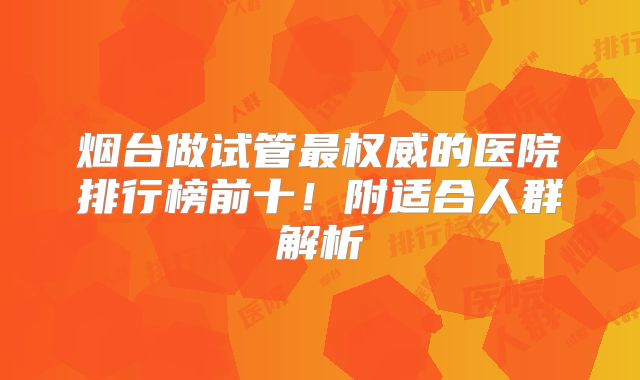 烟台做试管最权威的医院排行榜前十！附适合人群解析