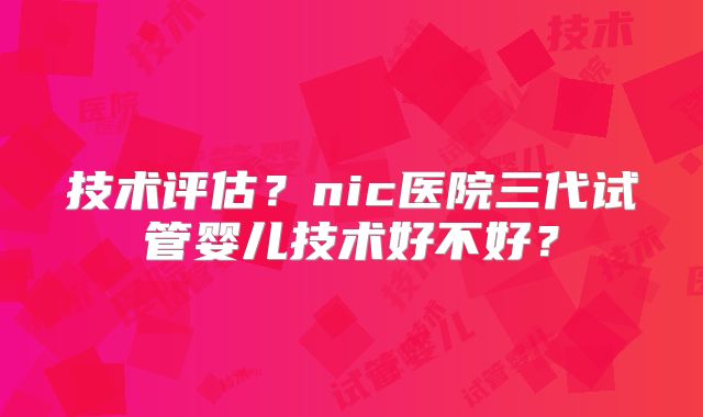 技术评估？nic医院三代试管婴儿技术好不好？