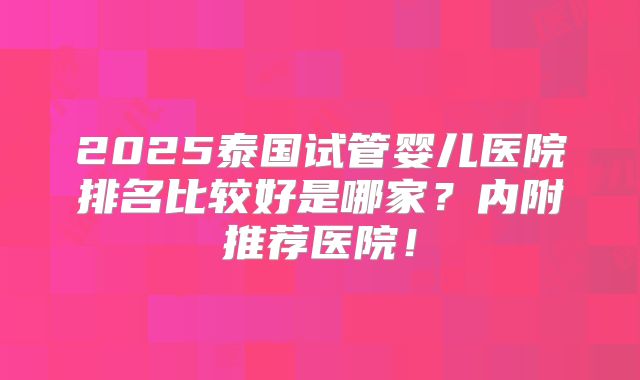 2025泰国试管婴儿医院排名比较好是哪家?内附推荐医院!