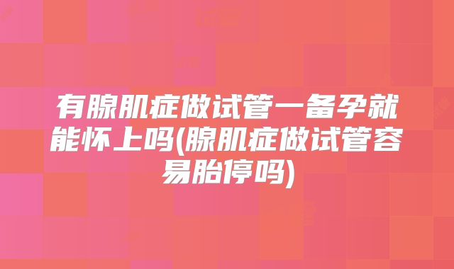 有腺肌症做试管一备孕就能怀上吗(腺肌症做试管容易胎停吗)