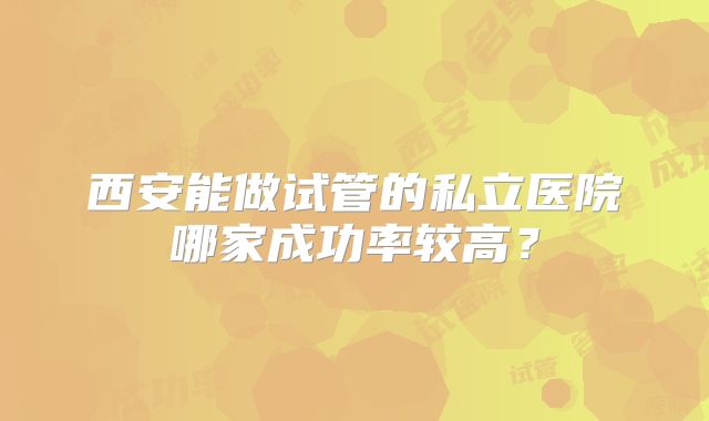 西安能做试管的私立医院哪家成功率较高?