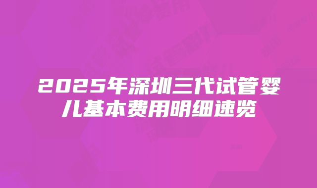 2025年深圳三代试管婴儿基本费用明细速览