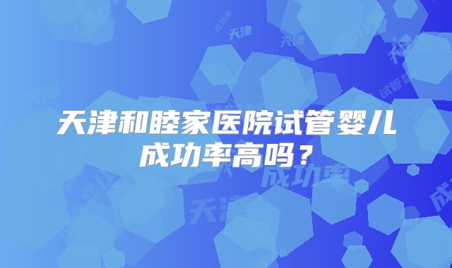 天津和睦家医院试管婴儿成功率高吗？