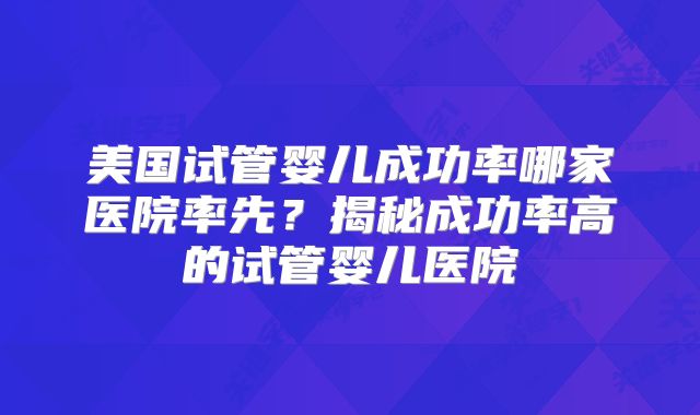 美国试管婴儿成功率哪家医院率先？揭秘成功率高的试管婴儿医院