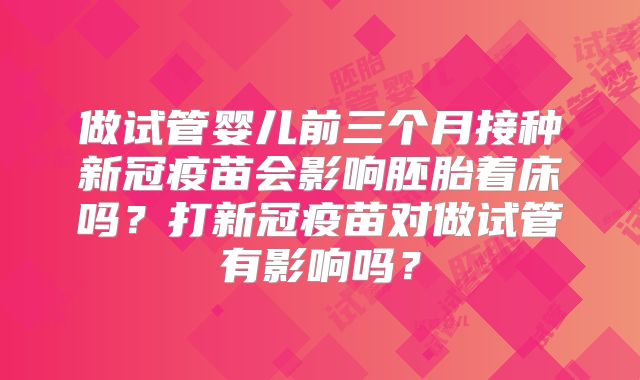 做试管婴儿前三个月接种新冠疫苗会影响胚胎着床吗？打新冠疫苗对做试管有影响吗？