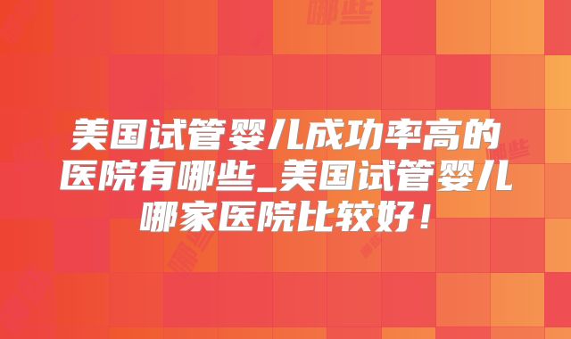美国试管婴儿成功率高的医院有哪些_美国试管婴儿哪家医院比较好！