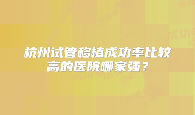 杭州试管移植成功率比较高的医院哪家强？