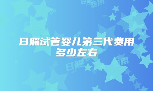 日照试管婴儿第三代费用多少左右