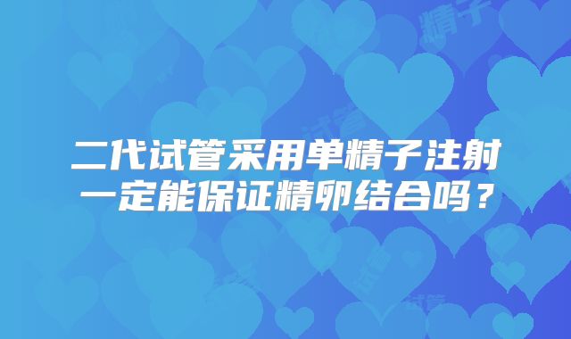 二代试管采用单精子注射一定能保证精卵结合吗？