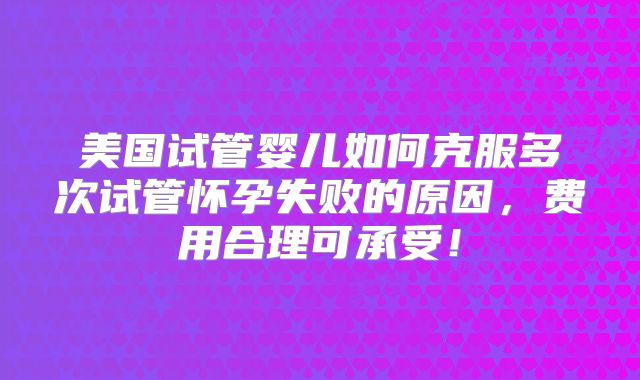 美国试管婴儿如何克服多次试管怀孕失败的原因，费用合理可承受！