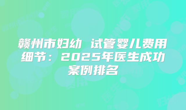 赣州市妇幼 试管婴儿费用细节：2025年医生成功案例排名
