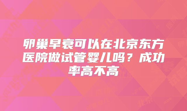 卵巢早衰可以在北京东方医院做试管婴儿吗？成功率高不高