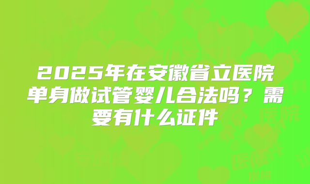 2025年在安徽省立医院单身做试管婴儿合法吗？需要有什么证件