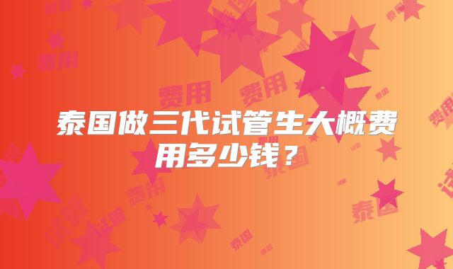 泰国做三代试管生大概费用多少钱？