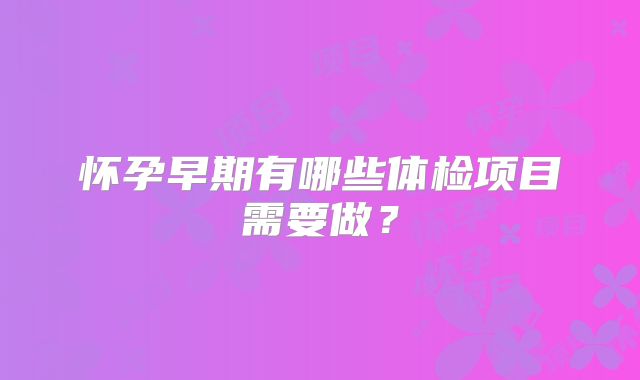 怀孕早期有哪些体检项目需要做？